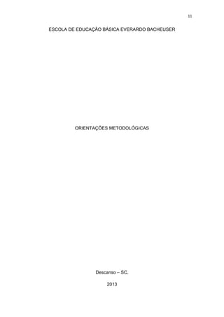 11


ESCOLA DE EDUCAÇÃO BÁSICA EVERARDO BACHEUSER




         ORIENTAÇÕES METODOLÓGICAS




                Descanso – SC,

                    2013
 