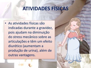 ATIVIDADES FÍSICAS

• As atividades físicas são
  indicadas durante a gravidez,
  pois ajudam na diminuição
  do stress mecânico sobre as
  articulações e têm um efeito
  diurético (aumentam a
  produção de urina), além de
  outras vantagens.
 