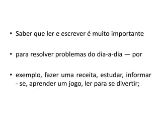 Saber que ler e escrever é muito importantepara resolver problemas do dia-a-dia — porexemplo, fazer uma receita, estudar, informar - se, aprender um jogo, ler para se divertir;
