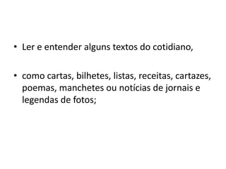 Ler e entender alguns textos do cotidiano,como cartas, bilhetes, listas, receitas, cartazes, poemas, manchetes ou notícias de jornais e legendas de fotos;