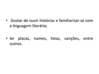  Gostar de ouvir histórias e familiarizar-se com a linguagem literária;ler placas, nomes, listas, canções, entre outros.