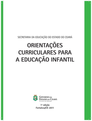 SECRETARIA DA EDUCAÇÃO DO ESTADO DO CEARÁ


    ORIENTAÇÕES
 CURRICULARES PARA
A EDUCAÇÃO INFANTIL




                 1a edição
             Fortaleza/CE 2011
 