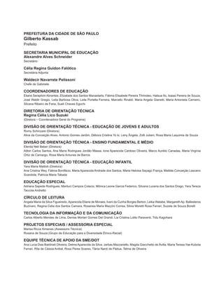 PREFEITURA DA CIDADE DE SÃO PAULO
Gilberto Kassab
Prefeito
SECRETARIA MUNICIPAL DE EDUCAÇÃO
Alexandre Alves Schneider
Secretário
Célia Regina Guidon Falótico
Secretária Adjunta
Waldeci Navarrete Pelissoni
Chefe de Gabinete
COORDENADORES DE EDUCAÇÃO
Eliane Seraphim Abrantes, Elizabete dos Santos Manastarla, Fátima Elisabete Pereira Thimoteo, Hatsue Ito, Isaias Pereira de Souza,
José Waldir Gregio, Leila Barbosa Oliva, Leila Portella Ferreira, Marcello Rinaldi, Maria Angela Gianetti, Maria Antonieta Carneiro,
Silvana Ribeiro de Faria, Sueli Chaves Eguchi
DIRETORIA DE ORIENTAÇÃO TÉCNICA
Regina Célia Lico Suzuki
(Diretora – Coordenadora Geral do Programa)
DIVISÃO DE ORIENTAÇÃO TÉCNICA - EDUCAÇÃO DE JOVENS E ADULTOS
Romy Schinzare (Diretora)
Alice da Conceição Alves, Antonio Gomes Jardim, Débora Cristina Yo ki, Leny Ângela, Zolli Juliani, Rosa Maria Laquimia de Souza
DIVISÃO DE ORIENTAÇÃO TÉCNICA - ENSINO FUNDAMENTAL E MÉDIO
Elenita Neli Beber (Diretora)
Ailton Carlos Santos, Ana Maria Rodrigues Jordão Massa, Ione Aparecida Cardoso Oliveira, Marco Aurélio Canadas, Maria Virgínia
Ortiz de Camargo, Rosa Maria Antunes de Barros
DIVISÃO DE ORIENTAÇÃO TÉCNICA - EDUCAÇÃO INFANTIL
Yara Maria Mattioli (Diretora)
Ana Cristina Wey, Fátima Bonifácio, Maria Aparecida Andrade dos Santos, Maria Heloisa Sayago França, Matilde Conceição Lescano
Scandola, Patrícia Maria Takada
EDUCAÇÃO ESPECIAL
Adriana Sapede Rodrigues, Mariluci Campos Colacio, Mônica Leone Garcia Federico, Silvana Lucena dos Santos Drago, Yara Tereza
Taccola Andretto
CÍRCULO DE LEITURA
Angela Maria da Silva Figueiredo,Aparecida Eliane de Moraes, Ivani da Cunha Borges Berton, Leika Watabe, MargarethAp. Ballesteros
Buzinaro, Regina Celia dos Santos Camara, Rosanea Maria Mazzini Correa, Silvia Moretti Rosa Ferrari, Suzete de Souza Borelli
TECNOLOGIA DA INFORMAÇÃO E DA COMUNICAÇÃO
Carlos Alberto Mendes de Lima, Denise Mortari Gomes Del Grandi, Lia Cristina Lolito Paraventi, Tidu Kagohara
PROJETOS ESPECIAIS / ASSESSORIA ESPECIAL
Marisa Ricca Ximenes (Assessora Técnica)
Rosana de Souza (Grupo de Educação para a Diversidade Étnico-Racial)
EQUIPE TÉCNICA DE APOIO DA SME/DOT
Ana Lucia Dias Baldineti Oliveira, Delma Aparecida da Silva, Jarbas Mazzariello, Magda Giacchetto de Ávilla, Maria Teresa Yae Kubota
Ferrari, Rita de Cássia Anibal, Rosa Peres Soares, Tânia Nardi de Pádua, Telma de Oliveira
25947007 2capa.indd 225947007 2capa.indd 2 11.01.08 10:25:0111.01.08 10:25:01
r
 