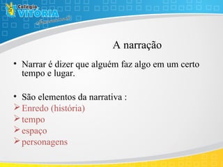A narração
• Narrar é dizer que alguém faz algo em um certo
tempo e lugar.
• São elementos da narrativa :
Enredo (história)
tempo
espaço
personagens
 