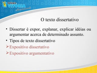 O texto dissertativo
• Dissertar é expor, explanar, explicar idéias ou
argumentar acerca de determinado assunto.
• Tipos de texto dissertativo
Expositivo dissertativo
Expositivo argumentativo
 