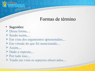 Formas de término
• Sugestões:
 Dessa forma,...
 Sendo assim,...
 Em vista dos argumentos apresentados,...
 Em virtude do que foi mencionado,...
 Assim,...
 Dado o exposto,...
 Por tudo isso,...
 Tendo em vista os aspectos observados,...
 