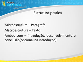 Estrutura prática
Microestrutura – Parágrafo
Macroestrutura – Texto
Ambos com – introdução, desenvolvimento e
conclusão(opcional na introdução).
 