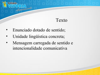 Texto
• Enunciado dotado de sentido;
• Unidade lingüística concreta;
• Mensagem carregada de sentido e
intencionalidade comunicativa
 