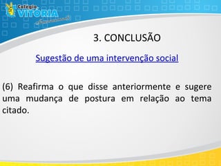 3. CONCLUSÃO
Sugestão de uma intervenção social
(6) Reafirma o que disse anteriormente e sugere
uma mudança de postura em relação ao tema
citado.
 