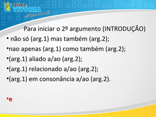 Para iniciar o 2º argumento (INTRODUÇÃO)
• não só (arg.1) mas também (arg.2);
•nao apenas (arg.1) como também (arg.2);
•(arg.1) aliado a/ao (arg.2);
•(arg.1) relacionado a/ao (arg.2);
•(arg.1) em consonância a/ao (arg.2).
•e
 
