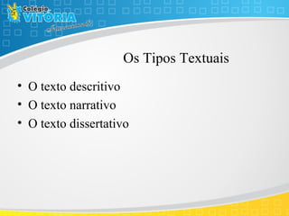 Os Tipos Textuais
• O texto descritivo
• O texto narrativo
• O texto dissertativo
 