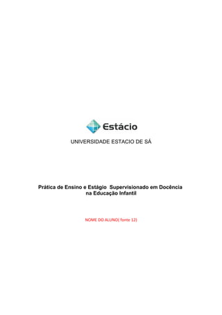 UNIVERSIDADE ESTACIO DE SÁ

Prática de Ensino e Estágio Supervisionado em Docência
na Educação Infantil

NOME DO ALUNO( fonte 12)

 