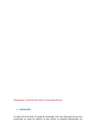 Use apenas o Tipo de letra: Arial ou Times New Roman

1. INTRODUÇÃO
É a parte inicial do texto. A função da Introdução é dar uma ideia geral do que será
encontrado no corpo do relatório. O que contém no Relatório (desenvolver um

 