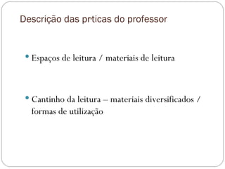 Descrição das práticas do professor Espaços de leitura / materiais de leitura Cantinho da leitura – materiais diversificados / formas de utilização 