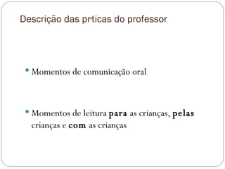 Descrição das práticas do professor Momentos de comunicação oral Momentos de leitura  para  as crianças,  pelas  crianças e  com  as crianças 