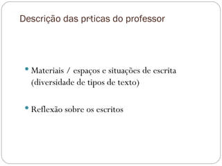Descrição das práticas do professor Materiais / espaços e situações de escrita (diversidade de tipos de texto) Reflexão sobre os escritos 