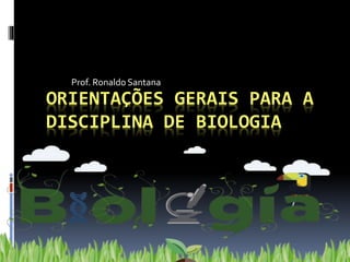 ORIENTAÇÕES GERAIS PARA A
DISCIPLINA DE BIOLOGIA
Prof. Ronaldo Santana
 