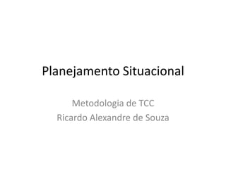 Planejamento Situacional

      Metodologia de TCC
  Ricardo Alexandre de Souza
 