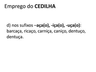 Emprego do CEDILHA
d) nos sufixos –aça(o), -iça(o), -uça(o):
barcaça, ricaço, carniça, caniço, dentuço,
dentuça.
 
