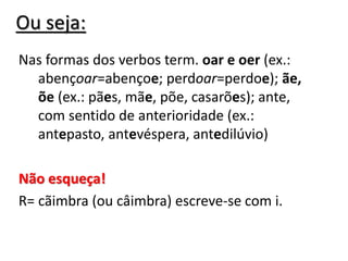 Ou seja:
Nas formas dos verbos term. oar e oer (ex.:
abençoar=abençoe; perdoar=perdoe); ãe,
õe (ex.: pães, mãe, põe, casarões); ante,
com sentido de anterioridade (ex.:
antepasto, antevéspera, antedilúvio)
Não esqueça!
R= cãimbra (ou câimbra) escreve-se com i.
 