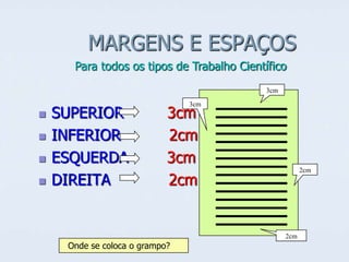 MARGENS E ESPAÇOS
Para todos os tipos de Trabalho Científico
3cm







SUPERIOR
INFERIOR
ESQUERDA
DIREITA

3cm

3cm
2cm
3cm
2cm

2cm

2cm

Onde se coloca o grampo?

 