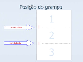 Posição do grampo

1
1cm da borda

2
1cm da borda

3

 