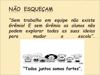 “Sem trabalho em equipe não existe
Grêmio! E sem Grêmio os alunos não
podem explorar todas as suas ideias
para mudar a escola”.
NÃO ESQUEÇAM
“Todos juntos somos fortes”.
 