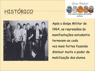 HISTÓRICO
Após o Golpe Militar de
1964, as repressões às
manifestações estudantis
tornavam-se cada
vez mais fortes fazendo
diminuir muito o poder de
mobilização dos alunos.
 