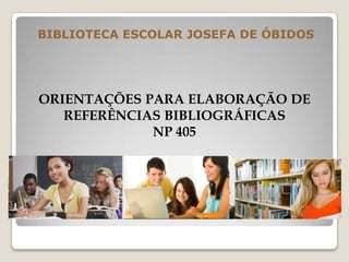 BIBLIOTECA ESCOLAR JOSEFA DE ÓBIDOS
ORIENTAÇÕES PARA ELABORAÇÃO DE
REFERÊNCIAS BIBLIOGRÁFICAS
NP 405
 