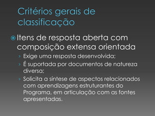  Itens de resposta aberta com
composição extensa orientada
› Exige uma resposta desenvolvida;
› É suportada por documentos de natureza
diversa;
› Solicita a síntese de aspectos relacionados
com aprendizagens estruturantes do
Programa, em articulação com as fontes
apresentadas.
 