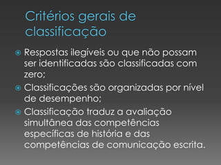  Respostas ilegíveis ou que não possam
ser identificadas são classificadas com
zero;
 Classificações são organizadas por nível
de desempenho;
 Classificação traduz a avaliação
simultânea das competências
específicas de história e das
competências de comunicação escrita.
 