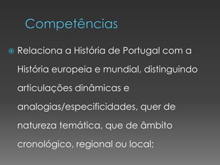  Relaciona a História de Portugal com a
História europeia e mundial, distinguindo
articulações dinâmicas e
analogias/especificidades, quer de
natureza temática, que de âmbito
cronológico, regional ou local;
 
