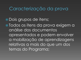  Dois grupos de itens;
 Todos os itens da prova exigem a
análise dos documentos
apresentados e podem envolver
a mobilização de aprendizagens
relativas a mais do que um dos
temas do Programa;
 