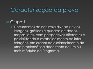  Grupo 1:
› Documentos de natureza diversa (textos,
imagens, gráficos e quadros de dados,
mapas, etc), com perspectivas diferentes e
possibilitando o estabelecimento de inter-
relações, em ordem ao esclarecimento de
uma problemática decorrente de um ou
mais módulos do Programa.
 