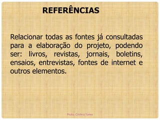 REFERÊNCIAS
Relacionar todas as fontes já consultadas
para a elaboração do projeto, podendo
ser: livros, revistas, jornais, boletins,
ensaios, entrevistas, fontes de internet e
outros elementos.

Profa. Cristina Torres

 