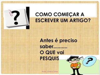 COMO COMEÇAR A
ESCREVER UM ARTIGO?

Antes é preciso
saber..........
O QUE vai
PESQUISAR ?
Profa. Cristina Torres

 