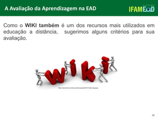 TÍTULO DO SLIDE
48
Como o WIKI também é um dos recursos mais utilizados em
educação a distância, sugerimos alguns critérios para sua
avaliação.
A Avaliação da Aprendizagem na EAD
https://news.bitcoin.com/wp-content/uploads/2015/10/wiki-image.jpg
 