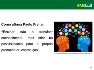 TÍTULO DO SLIDE
50
Como afirma Paulo Freire:
“Ensinar não é transferir
conhecimento, mas criar as
possibilidades para a própria
produção ou construção”.
http://1.bp.blogspot.com/-Al3pDTBxCIw/VWumQhH6BmI/AAAAAAAACfs/oogViCy_6sg/s400/images.jpg
 