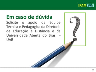 TÍTULO DO SLIDE
06
Em caso de dúvida
Solicite o apoio da Equipe
Técnica e Pedagógica da Diretoria
de Educação a Distância e da
Universidade Aberta do Brasil -
UAB
 