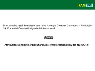 TÍTULO DO SLIDE
Attribution-NonCommercial-ShareAlike 4.0 International (CC BY-NC-SA 4.0)
Este trabalho está licenciado com uma Licença Creative Commons - Atribuição-
NãoComercial-CompartilhaIgual 4.0 Internacional.
 