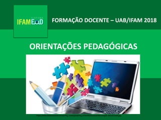 ORIENTAÇÕES PEDAGÓGICAS
FORMAÇÃO DOCENTE – UAB/IFAM 2018
https://www.wreducacional.com.br/img_cursos/prod/img_610x320/educacao/tecnologias-educacionais.jpg
 