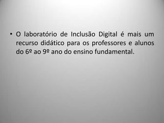 • O laboratório de Inclusão Digital é mais um
  recurso didático para os professores e alunos
  do 6º ao 9º ano do ensino fundamental.
 