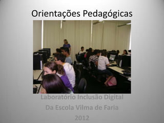 Orientações Pedagógicas




  Laboratório Inclusão Digital
   Da Escola Vilma de Faria
             2012
 
