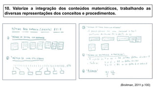 (Broitman, 2011 p.100)
10. Valorize a integração dos conteúdos matemáticos, trabalhando as
diversas representações dos conceitos e procedimentos.
 