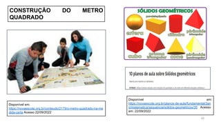 45
Disponível em:
https://novaescola.org.br/conteudo/2179/o-metro-quadrado-na-me
dida-certa Acesso 22/09/2022
CONSTRUÇÃO DO METRO
QUADRADO
Disponível em:
https://novaescola.org.br/planos-de-aula/fundamental/3an
o/matematica/sequencia/solidos-geometricos/35 Acesso
em: 22/09/2022
 