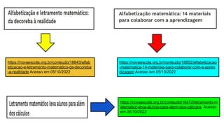https://novaescola.org.br/conteudo/18843/alfab
etizacao-e-letramento-matematico-da-decoreba
-a-realidade Acesso em 05/10/2022
https://novaescola.org.br/conteudo/18852/alfabetizacao
-matematica-14-materiais-para-colaborar-com-a-apren
dizagem Acesso em 05/10/2022
https://novaescola.org.br/conteudo/16472/letramento-m
atematico-leva-alunos-para-alem-dos-calculos Acesso
em 05/10/2022
 