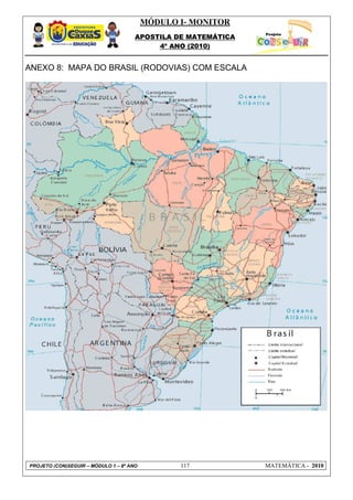 MÓDULO I- MONITOR
                                      APOSTILA DE MATEMÁTICA
                                           4º ANO (2010)


ANEXO 8: MAPA DO BRASIL (RODOVIAS) COM ESCALA




PROJETO (CON)SEGUIR – MÓDULO 1 – 8º ANO          117           MATEMÁTICA - 2010
 