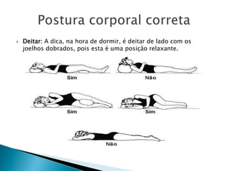 

Deitar: A dica, na hora de dormir, é deitar de lado com os
joelhos dobrados, pois esta é uma posição relaxante.

 