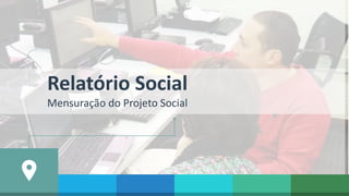 Relatório Social
Mensuração do Projeto Social
 