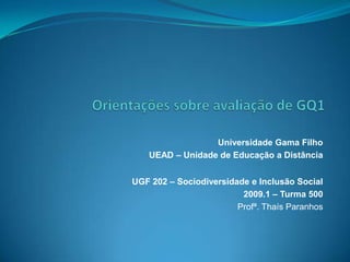 Universidade Gama Filho
    UEAD – Unidade de Educação a Distância


UGF 202 – Sociodiversidade e Inclusão Social
                         2009.1 – Turma 500
                        Profª. Thaís Paranhos
 